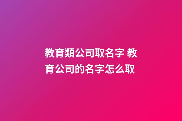 教育類公司取名字 教育公司的名字怎么取-第1張-公司起名-玄機(jī)派
